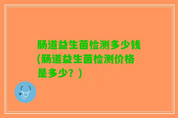 肠道益生菌检测多少钱(肠道益生菌检测价格是多少？)