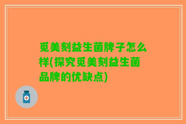 觅美刻益生菌牌子怎么样(探究觅美刻益生菌品牌的优缺点)