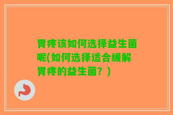 胃疼该如何选择益生菌呢(如何选择适合缓解胃疼的益生菌？)