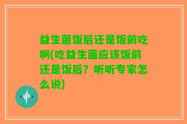 益生菌饭后还是饭前吃啊(吃益生菌应该饭前还是饭后？听听专家怎么说)
