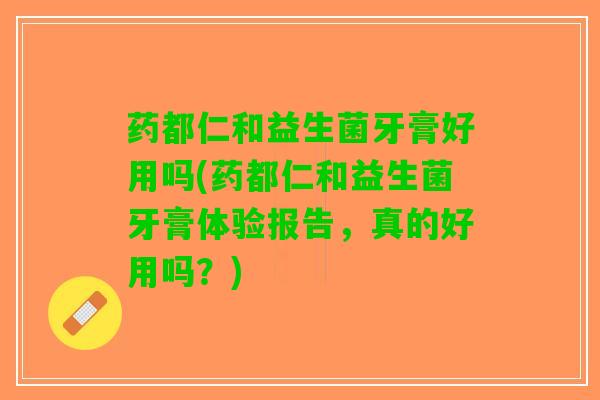 药都仁和益生菌牙膏好用吗(药都仁和益生菌牙膏体验报告，真的好用吗？)