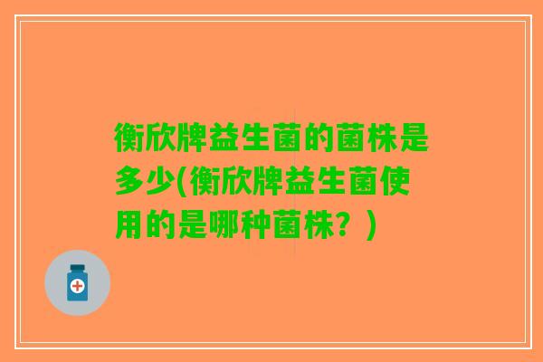 衡欣牌益生菌的菌株是多少(衡欣牌益生菌使用的是哪种菌株？)