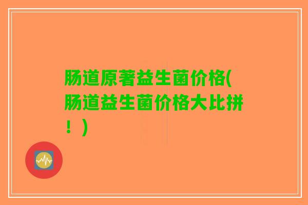 肠道原著益生菌价格(肠道益生菌价格大比拼！)