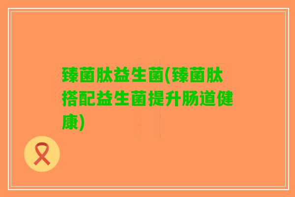 臻菌肽益生菌(臻菌肽搭配益生菌提升肠道健康)
