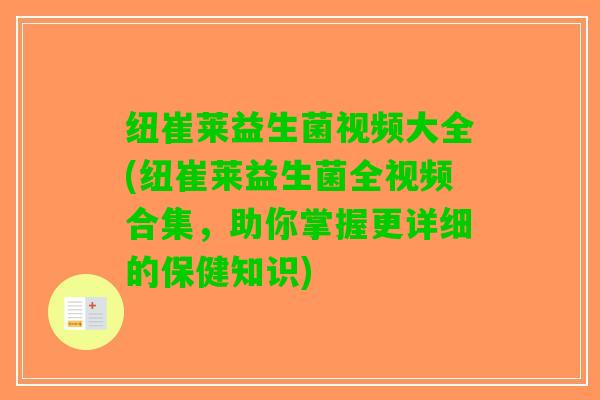 纽崔莱益生菌视频大全(纽崔莱益生菌全视频合集，助你掌握更详细的保健知识)