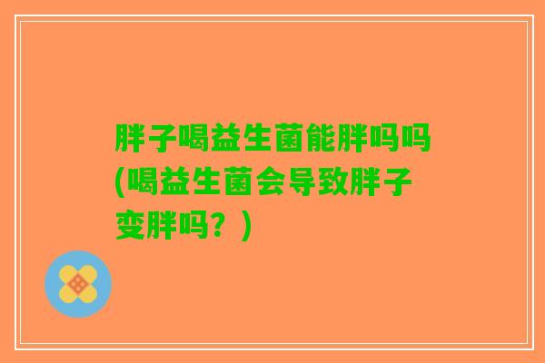 胖子喝益生菌能胖吗吗(喝益生菌会导致胖子变胖吗？)
