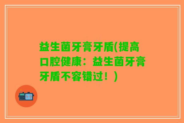益生菌牙膏牙盾(提高口腔健康：益生菌牙膏牙盾不容错过！)