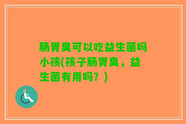 肠胃臭可以吃益生菌吗小孩(孩子肠胃臭，益生菌有用吗？)