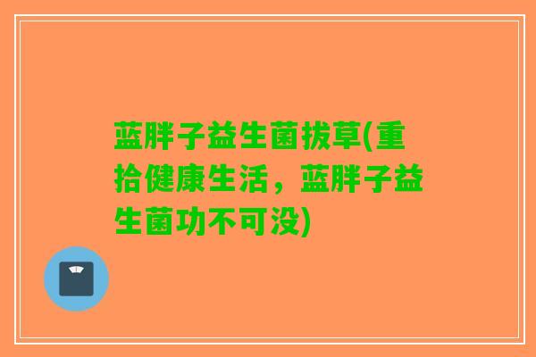 蓝胖子益生菌拔草(重拾健康生活，蓝胖子益生菌功不可没)