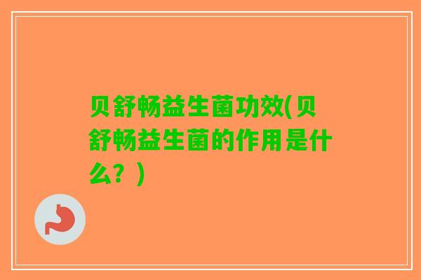 贝舒畅益生菌功效(贝舒畅益生菌的作用是什么？)
