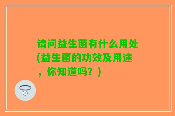 请问益生菌有什么用处(益生菌的功效及用途，你知道吗？)