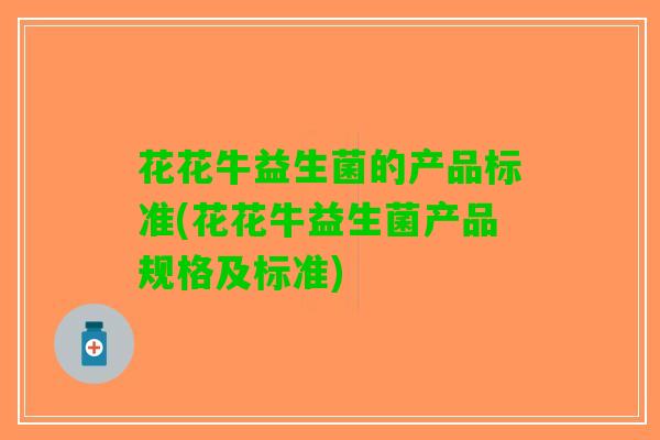 花花牛益生菌的产品标准(花花牛益生菌产品规格及标准)