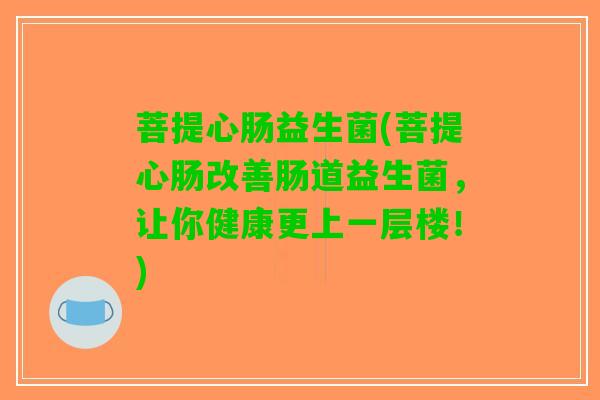 菩提心肠益生菌(菩提心肠改善肠道益生菌，让你健康更上一层楼！)