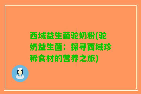 西域益生菌驼奶粉(驼奶益生菌：探寻西域珍稀食材的营养之旅)