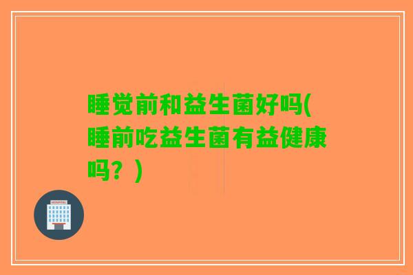 睡觉前和益生菌好吗(睡前吃益生菌有益健康吗？)