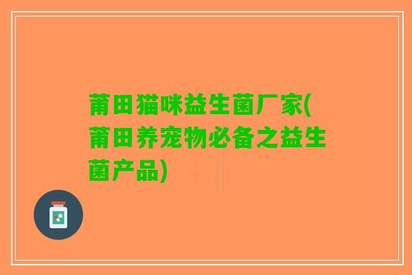 莆田猫咪益生菌厂家(莆田养宠物必备之益生菌产品)