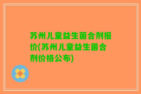 苏州儿童益生菌合剂报价(苏州儿童益生菌合剂价格公布)