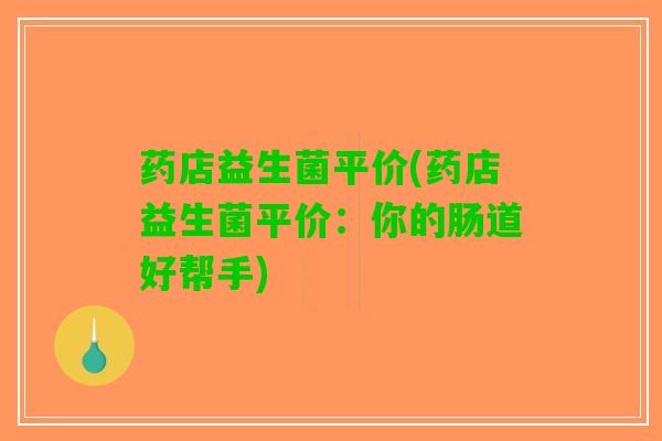 药店益生菌平价(药店益生菌平价：你的肠道好帮手)