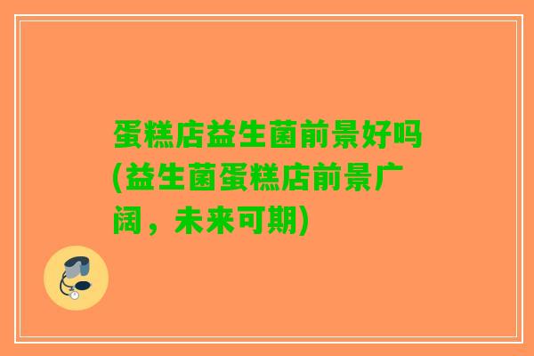 蛋糕店益生菌前景好吗(益生菌蛋糕店前景广阔，未来可期)