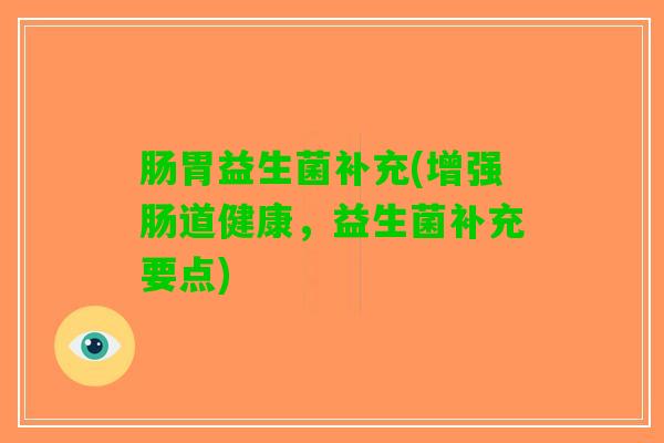 肠胃益生菌补充(增强肠道健康，益生菌补充要点)