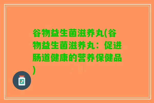 谷物益生菌滋养丸(谷物益生菌滋养丸：促进肠道健康的营养保健品)