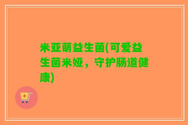 米亚萌益生菌(可爱益生菌米娅，守护肠道健康)