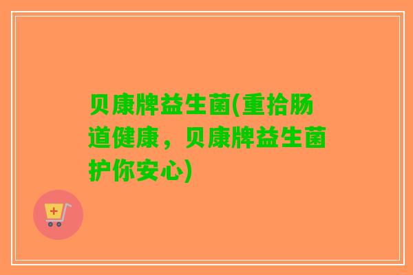 贝康牌益生菌(重拾肠道健康，贝康牌益生菌护你安心)