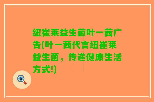 纽崔莱益生菌叶一茜广告(叶一茜代言纽崔莱益生菌，传递健康生活方式!)