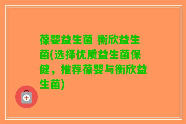 葆婴益生菌 衡欣益生菌(选择优质益生菌保健，推荐葆婴与衡欣益生菌)