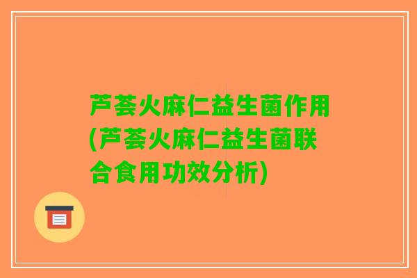 芦荟火麻仁益生菌作用(芦荟火麻仁益生菌联合食用功效分析)