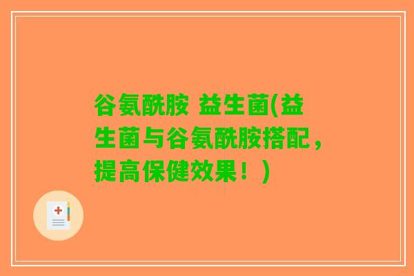 谷氨酰胺 益生菌(益生菌与谷氨酰胺搭配，提高保健效果！)