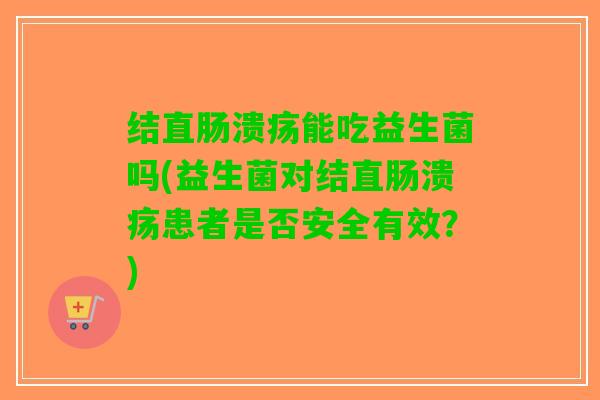 结直肠溃疡能吃益生菌吗(益生菌对结直肠溃疡患者是否安全有效？)