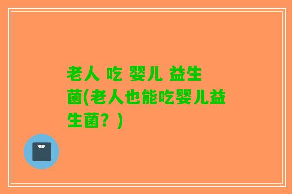 老人 吃 婴儿 益生菌(老人也能吃婴儿益生菌？)