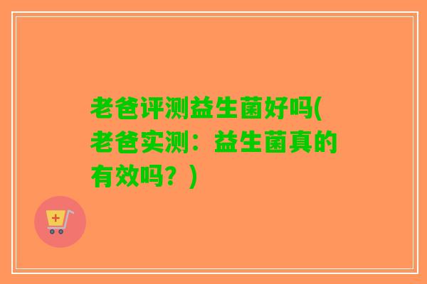 老爸评测益生菌好吗(老爸实测：益生菌真的有效吗？)
