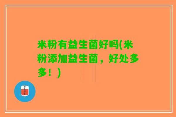 米粉有益生菌好吗(米粉添加益生菌，好处多多！)