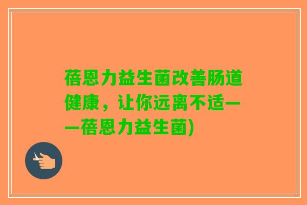 蓓恩力益生菌改善肠道健康，让你远离不适——蓓恩力益生菌)