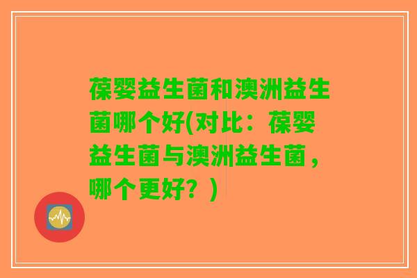 葆婴益生菌和澳洲益生菌哪个好(对比：葆婴益生菌与澳洲益生菌，哪个更好？)