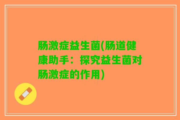 肠激症益生菌(肠道健康助手：探究益生菌对肠激症的作用)