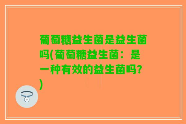 葡萄糖益生菌是益生菌吗(葡萄糖益生菌：是一种有效的益生菌吗？)