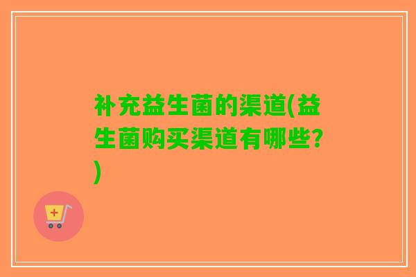 补充益生菌的渠道(益生菌购买渠道有哪些？)