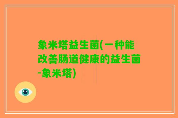 象米塔益生菌(一种能改善肠道健康的益生菌-象米塔)