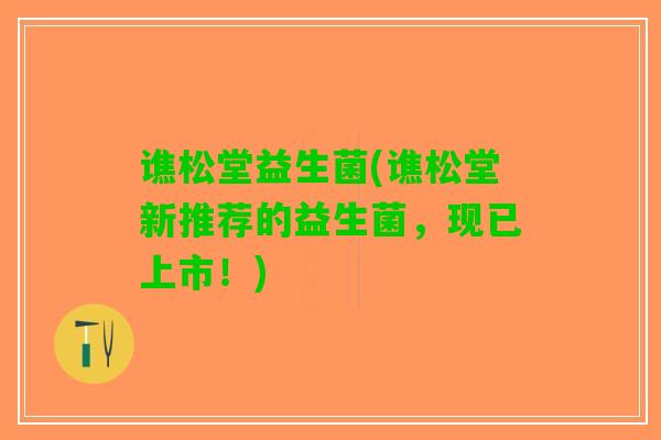 谯松堂益生菌(谯松堂新推荐的益生菌，现已上市！)