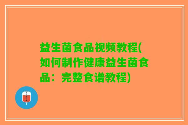 益生菌食品视频教程(如何制作健康益生菌食品：完整食谱教程)