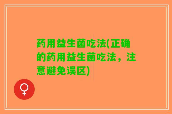 药用益生菌吃法(正确的药用益生菌吃法，注意避免误区)