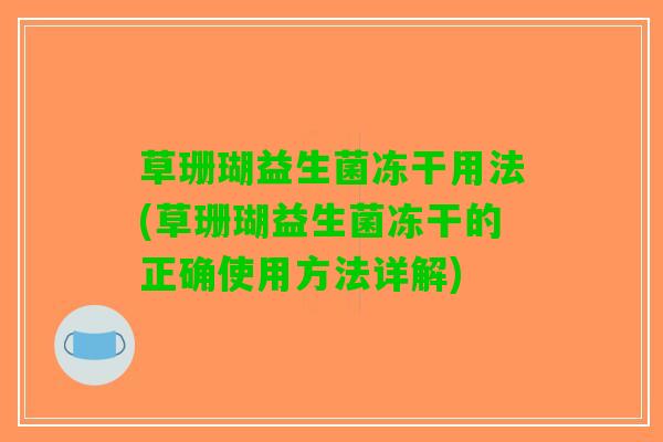 草珊瑚益生菌冻干用法(草珊瑚益生菌冻干的正确使用方法详解)