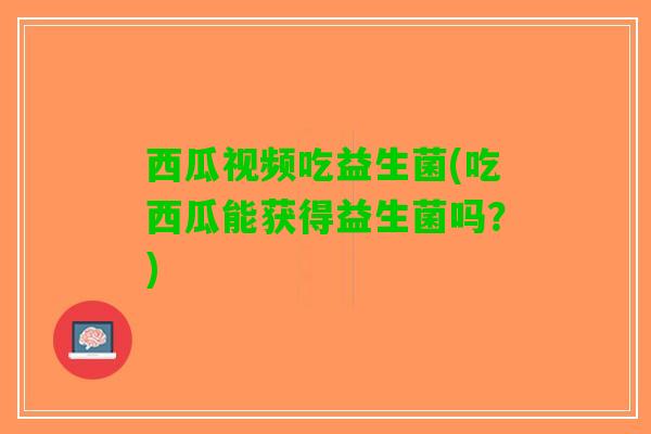 西瓜视频吃益生菌(吃西瓜能获得益生菌吗？)