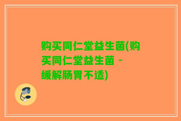 购买同仁堂益生菌(购买同仁堂益生菌 - 缓解肠胃不适)