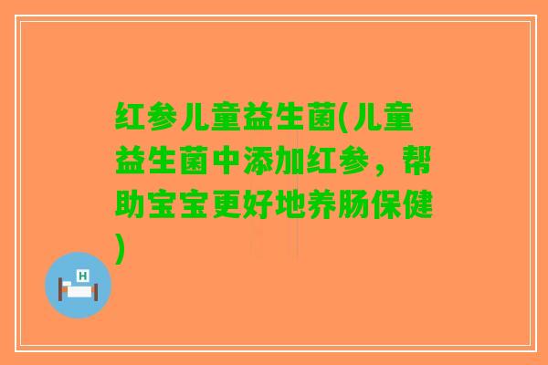 红参儿童益生菌(儿童益生菌中添加红参，帮助宝宝更好地养肠保健)