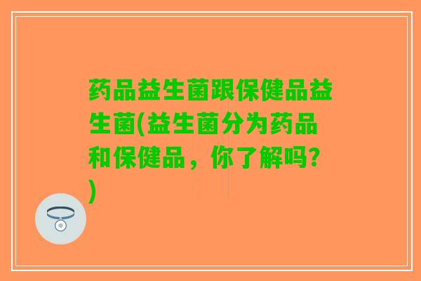 药品益生菌跟保健品益生菌(益生菌分为药品和保健品，你了解吗？)