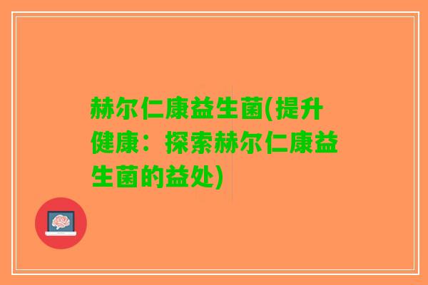 赫尔仁康益生菌(提升健康：探索赫尔仁康益生菌的益处)